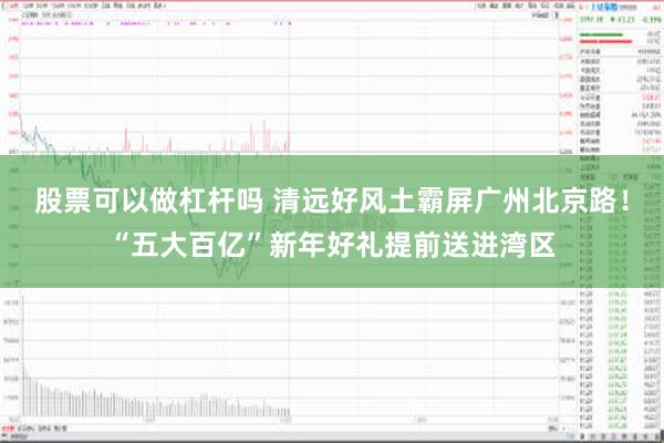 股票可以做杠杆吗 清远好风土霸屏广州北京路！“五大百亿”新年好礼提前送进湾区