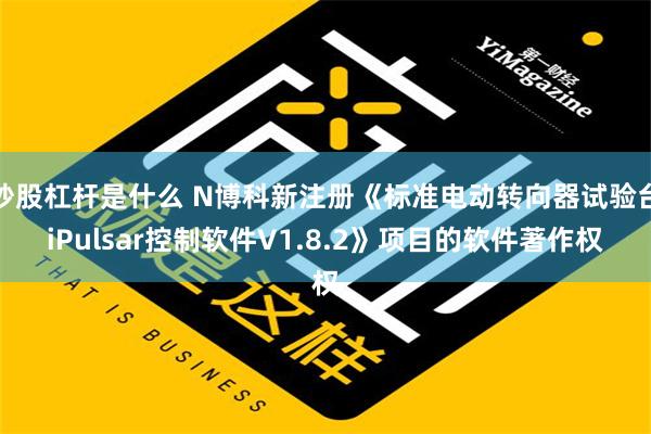 炒股杠杆是什么 N博科新注册《标准电动转向器试验台iPulsar控制软件V1.8.2》项目的软件著作权