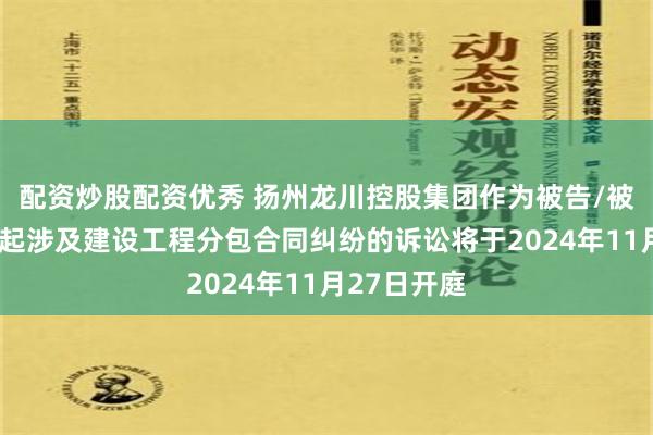 配资炒股配资优秀 扬州龙川控股集团作为被告/被上诉人的1起涉及建设工程分包合同纠纷的诉讼将于2024年11月27日开庭