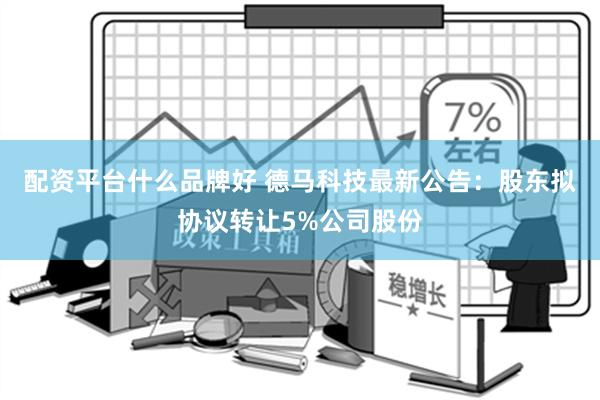 配资平台什么品牌好 德马科技最新公告：股东拟协议转让5%公司股份