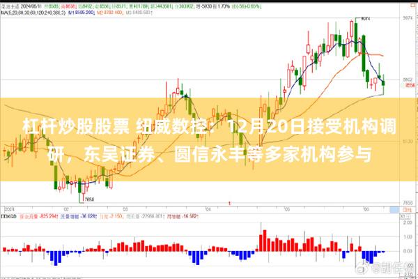 杠杆炒股股票 纽威数控：12月20日接受机构调研，东吴证券、圆信永丰等多家机构参与