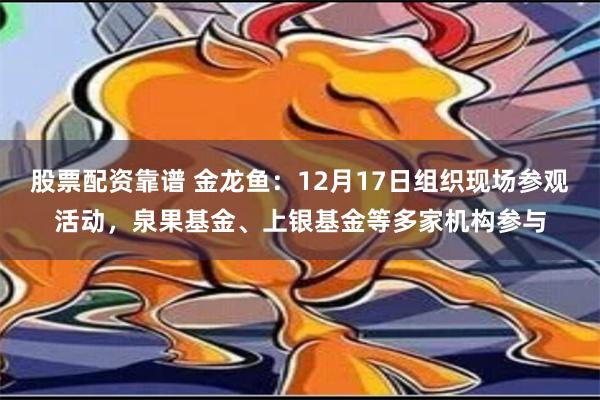 股票配资靠谱 金龙鱼：12月17日组织现场参观活动，泉果基金、上银基金等多家机构参与