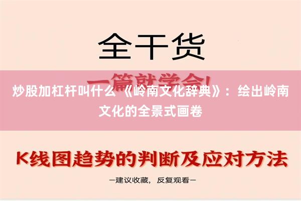 炒股加杠杆叫什么 《岭南文化辞典》：绘出岭南文化的全景式画卷