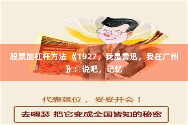 股票加杠杆方法 《1927，我是鲁迅，我在广州》：说吧，记忆