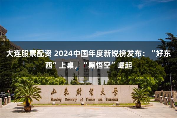 大连股票配资 2024中国年度新锐榜发布：“好东西”上桌，“黑悟空”崛起