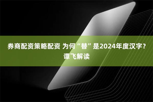 券商配资策略配资 为何“替”是2024年度汉字？谭飞解读