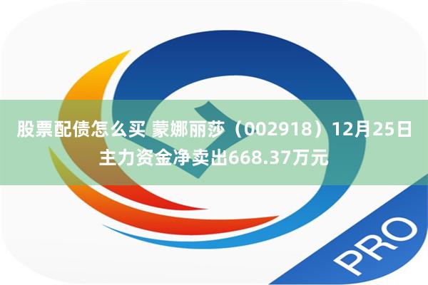 股票配债怎么买 蒙娜丽莎（002918）12月25日主力资金净卖出668.37万元