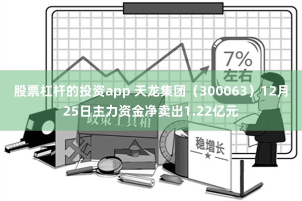 股票杠杆的投资app 天龙集团（300063）12月25日主力资金净卖出1.22亿元