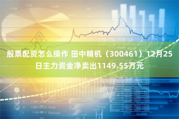 股票配资怎么操作 田中精机（300461）12月25日主力资金净卖出1149.55万元