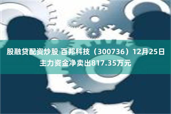 股融贷配资炒股 百邦科技（300736）12月25日主力资金净卖出817.35万元