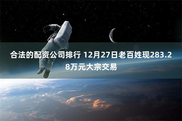 合法的配资公司排行 12月27日老百姓现283.28万元大宗交易