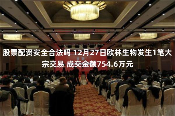 股票配资安全合法吗 12月27日欧林生物发生1笔大宗交易 成交金额754.6万元