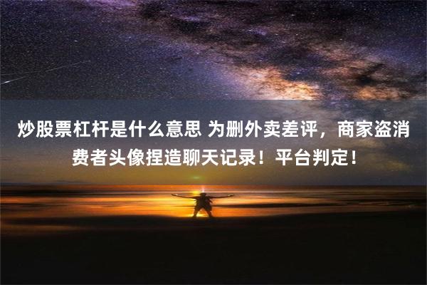 炒股票杠杆是什么意思 为删外卖差评，商家盗消费者头像捏造聊天记录！平台判定！