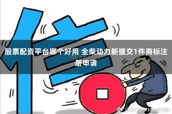 股票配资平台哪个好用 全柴动力新提交1件商标注册申请