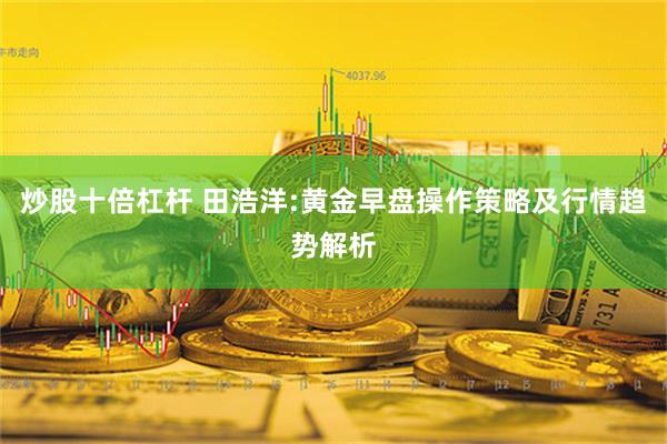 炒股十倍杠杆 田浩洋:黄金早盘操作策略及行情趋势解析