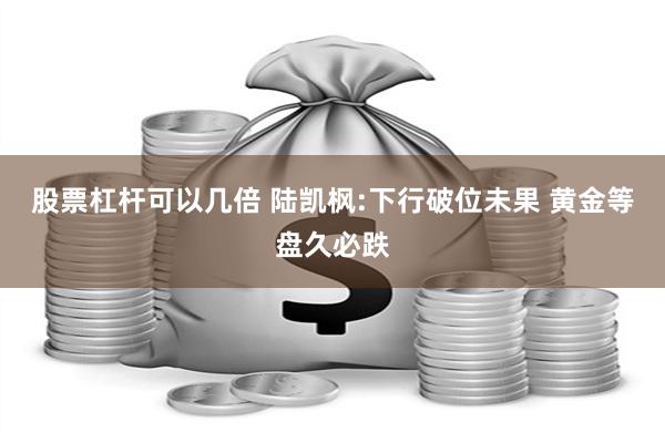 股票杠杆可以几倍 陆凯枫:下行破位未果 黄金等盘久必跌