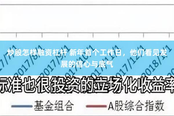 炒股怎样融资杠杆 新年首个工作日，他们看见发展的信心与底气