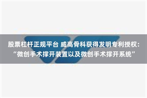 股票杠杆正规平台 威高骨科获得发明专利授权：“微创手术撑开装置以及微创手术撑开系统”