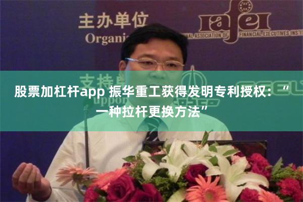 股票加杠杆app 振华重工获得发明专利授权：“一种拉杆更换方法”