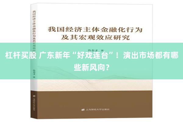 杠杆买股 广东新年“好戏连台”！演出市场都有哪些新风向？