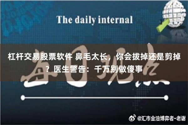 杠杆交易股票软件 鼻毛太长，你会拔掉还是剪掉？医生警告：千万别做傻事