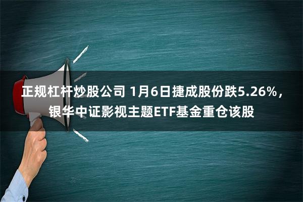 正规杠杆炒股公司 1月6日捷成股份跌5.26%，银华中证影视主题ETF基金重仓该股