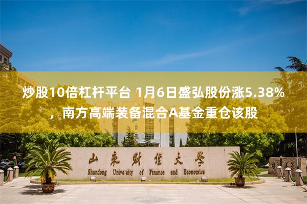 炒股10倍杠杆平台 1月6日盛弘股份涨5.38%，南方高端装备混合A基金重仓该股