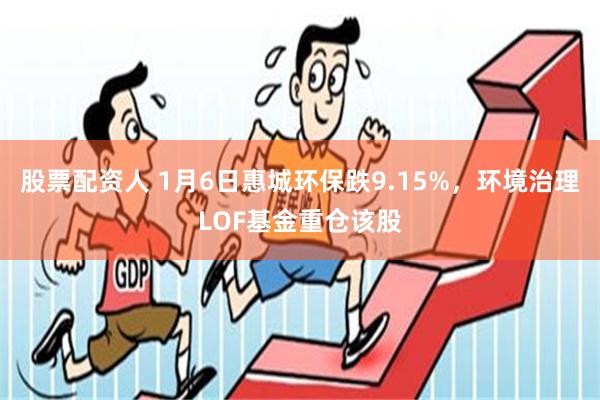 股票配资人 1月6日惠城环保跌9.15%，环境治理LOF基金重仓该股