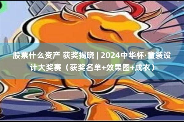 股票什么资产 获奖揭晓 | 2024中华杯·童装设计大奖赛（获奖名单+效果图+成衣）