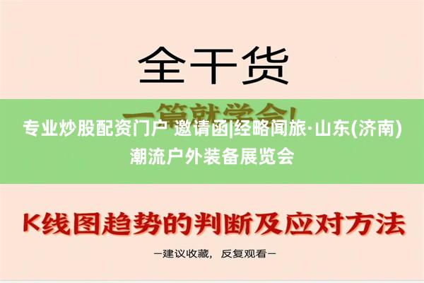 专业炒股配资门户 邀请函|经略闻旅·山东(济南)潮流户外装备展览会