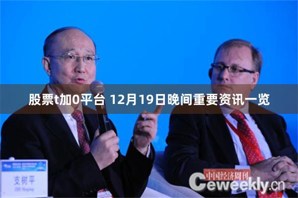 股票t加0平台 12月19日晚间重要资讯一览