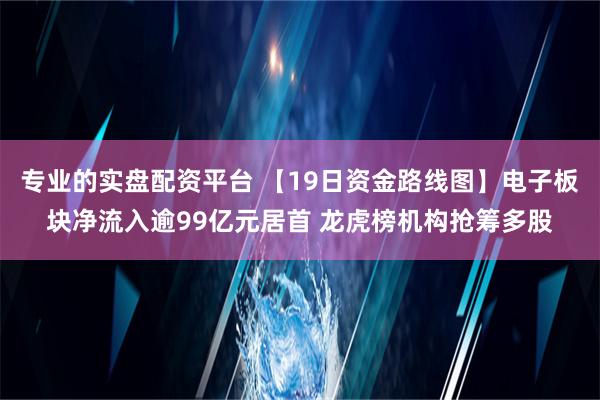 专业的实盘配资平台 【19日资金路线图】电子板块净流入逾99亿元居首 龙虎榜机构抢筹多股