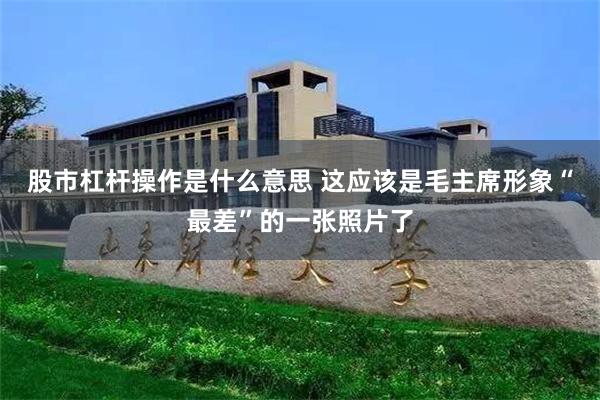 股市杠杆操作是什么意思 这应该是毛主席形象“最差”的一张照片了