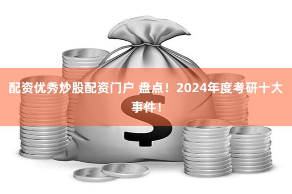 配资优秀炒股配资门户 盘点！2024年度考研十大事件！