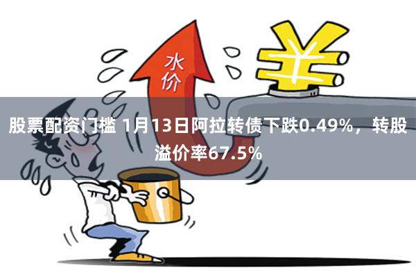 股票配资门槛 1月13日阿拉转债下跌0.49%，转股溢价率67.5%