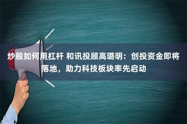 炒股如何用杠杆 和讯投顾高璐明：创投资金即将落地，助力科技板块率先启动