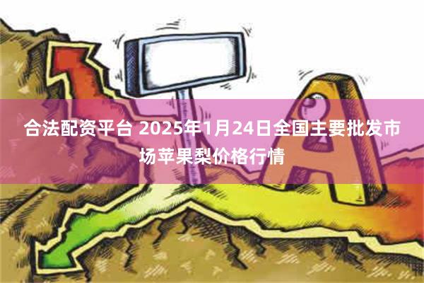 合法配资平台 2025年1月24日全国主要批发市场苹果梨价格行情