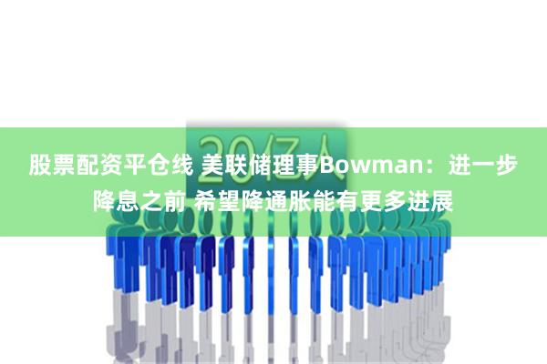 股票配资平仓线 美联储理事Bowman：进一步降息之前 希望降通胀能有更多进展