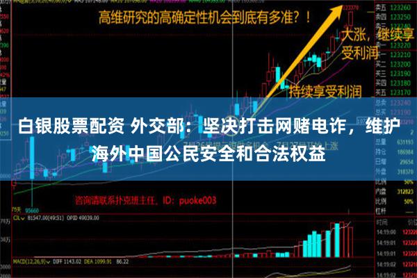 白银股票配资 外交部：坚决打击网赌电诈，维护海外中国公民安全和合法权益