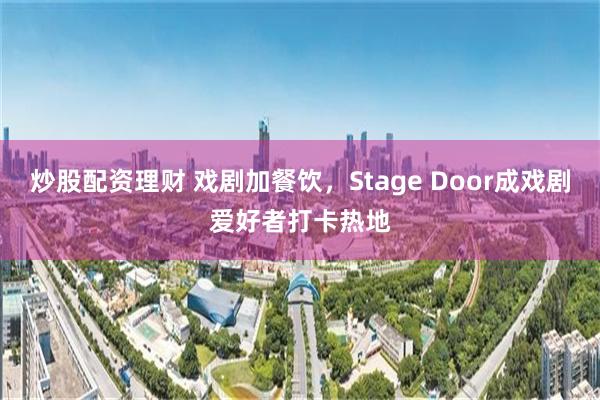 炒股配资理财 戏剧加餐饮，Stage Door成戏剧爱好者打卡热地