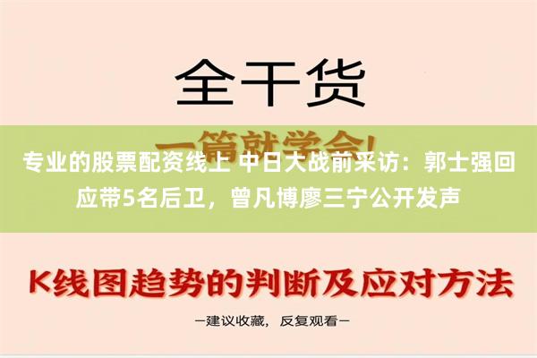 专业的股票配资线上 中日大战前采访：郭士强回应带5名后卫，曾凡博廖三宁公开发声