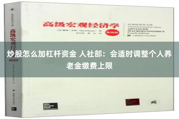 炒股怎么加杠杆资金 人社部：会适时调整个人养老金缴费上限